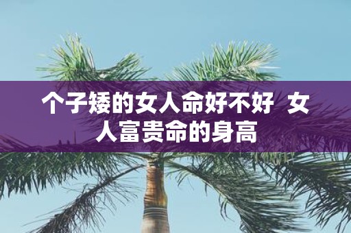 个子矮的女人命好不好 女人富贵命的身高