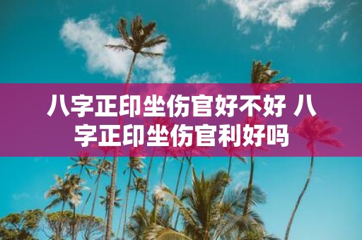 八字正印坐伤官好不好 八字正印坐伤官利好吗
