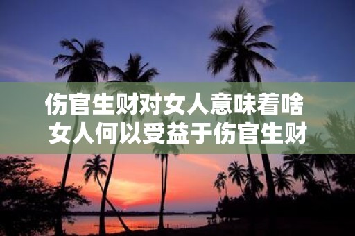 伤官生财对女人意味着啥 女人何以受益于伤官生财