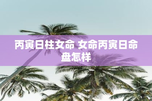 丙寅日柱女命 女命丙寅日命盘怎样