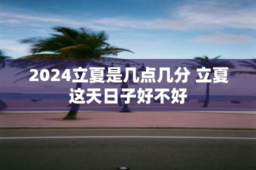 2025立夏是几点几分 立夏这天日子好不好 2025立夏是几点几分 立夏这天日子好不好