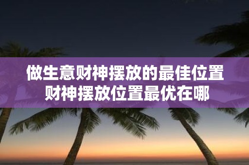 做生意财神摆放的最佳位置 财神摆放位置最优在哪