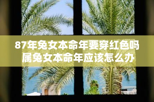 87年兔女本命年要穿红色吗 属兔女本命年应该怎么办