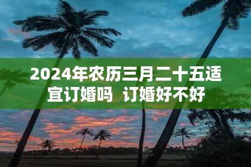 2025年农历三月二十五适宜订婚吗 订婚好不好