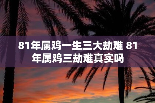 81年属鸡一生三大劫难 81年属鸡三劫难真实吗