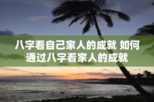 八字看自己家人的成就 如何通过八字看家人的成就