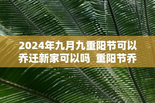 2025年九月九重阳节可以乔迁新家可以吗 重阳节乔迁吉利吗