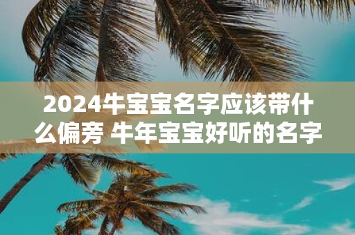 2025牛宝宝名字应该带什么偏旁 牛年宝宝好听的名字