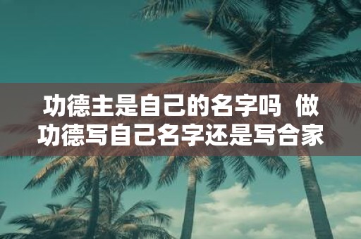 功德主是自己的名字吗 做功德写自己名字还是写合家
