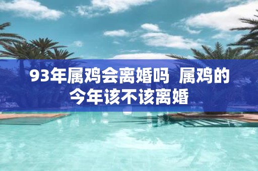 93年属鸡会离婚吗 属鸡的今年该不该离婚
