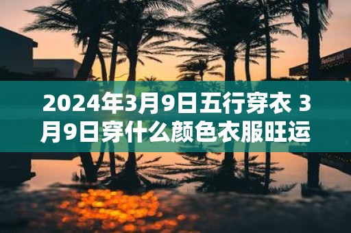 2025年3月9日五行穿衣 3月9日穿什么颜色衣服旺运