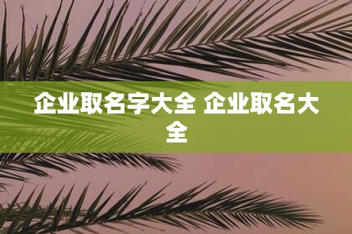 企业取名字大全 企业取名大全