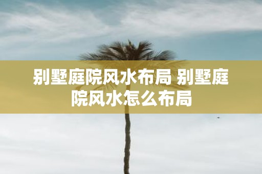 别墅庭院风水布局 别墅庭院风水怎么布局