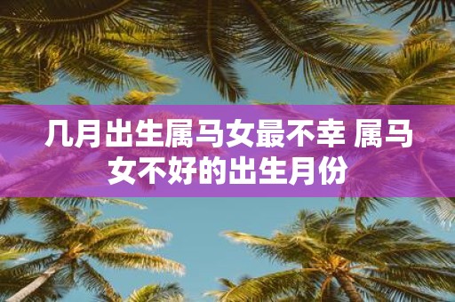 几月出生属马女最不幸 属马女不好的出生月份