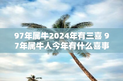 97年属牛2025年有三喜 97年属牛人今年有什么喜事
