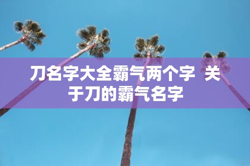 刀名字大全霸气两个字 关于刀的霸气名字