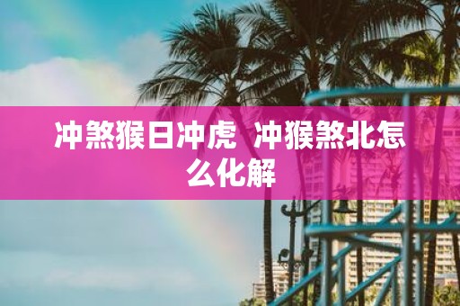 冲煞猴日冲虎 冲猴煞北怎么化解