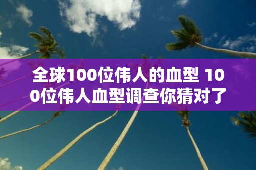 全球100位伟人的血型 100位伟人血型调查你猜对了几个