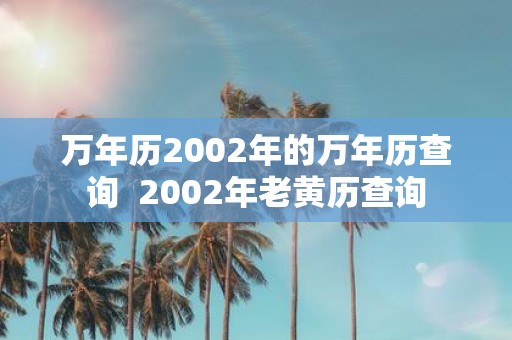 万年历2002年的万年历查询 2002年老黄历查询