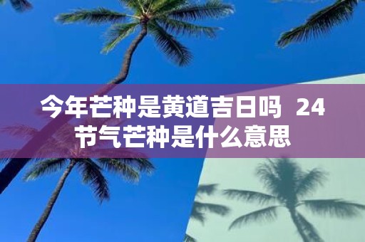 今年芒种是黄道吉日吗 24节气芒种是什么意思