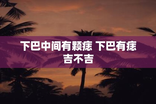 下巴中间有颗痣 下巴有痣吉不吉
