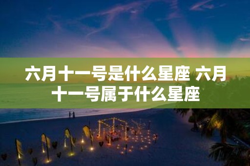 六月十一号是什么星座 六月十一号属于什么星座