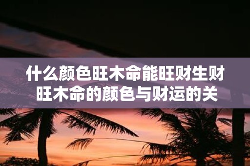 什么颜色旺木命能旺财生财 旺木命的颜色与财运的关系