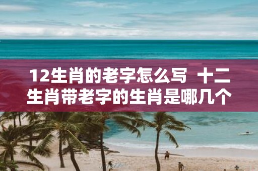 12生肖的老字怎么写 十二生肖带老字的生肖是哪几个