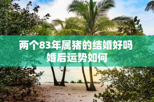 两个83年属猪的结婚好吗 婚后运势如何