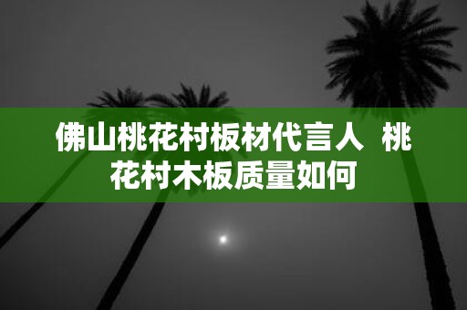 佛山桃花村板材代言人 桃花村木板质量如何