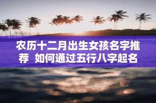 农历十二月出生女孩名字推荐 如何通过五行八字起名