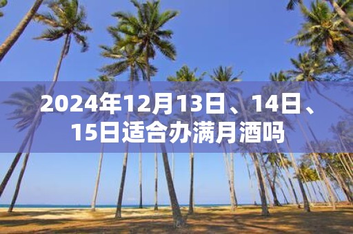 2025年12月13日、14日、15日适合办满月酒吗