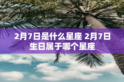 2月7日是什么星座 2月7日生日属于哪个星座