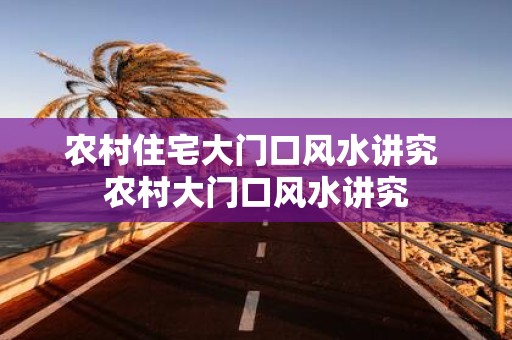 农村住宅大门口风水讲究 农村大门口风水讲究