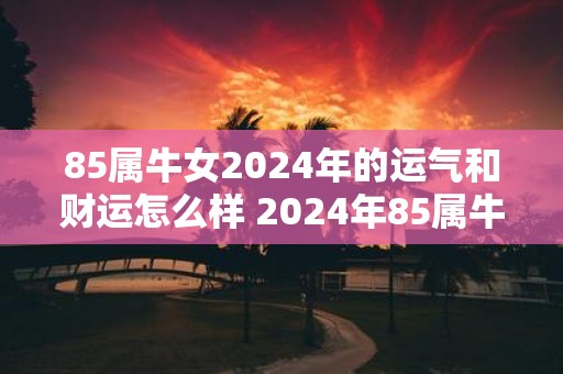 85属牛女2025年的运气和财运怎么样 2025年85属牛女的运势和财运如何