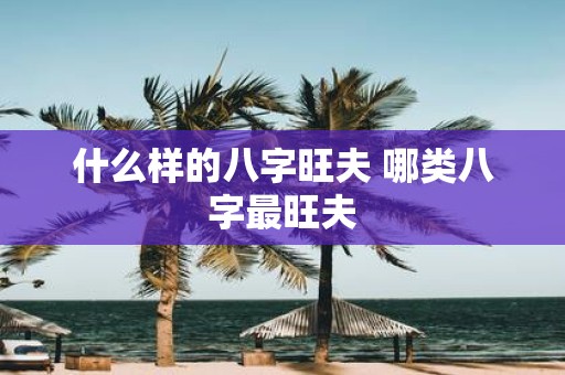 什么样的八字旺夫 哪类八字最旺夫