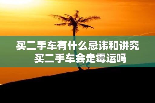 买二手车有什么忌讳和讲究 买二手车会走霉运吗