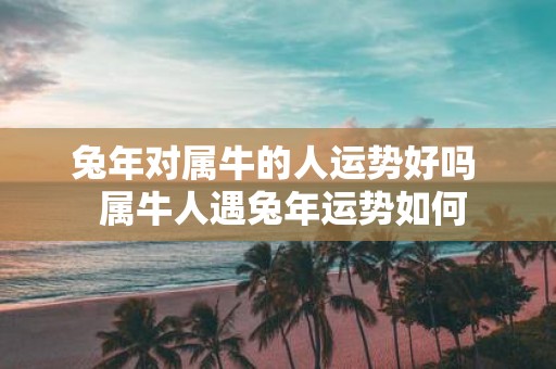 蛇年对属牛的人运势好吗 属牛人遇蛇年运势如何