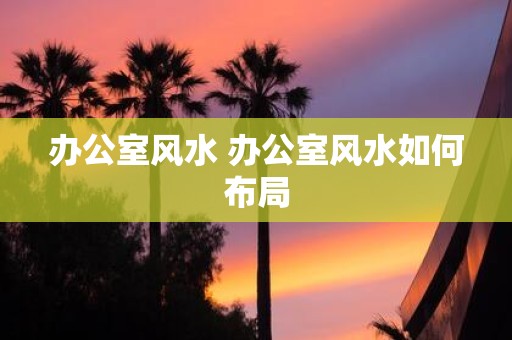 办公室风水 办公室风水如何布局