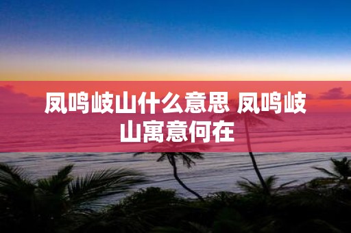 凤鸣岐山什么意思 凤鸣岐山寓意何在