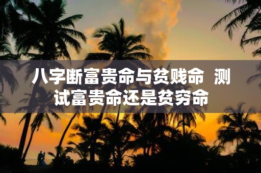 八字断富贵命与贫贱命 测试富贵命还是贫穷命