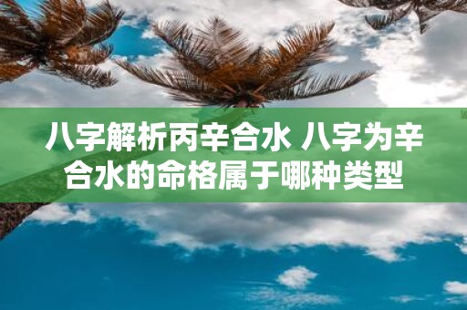 八字解析丙辛合水 八字为辛合水的命格属于哪种类型