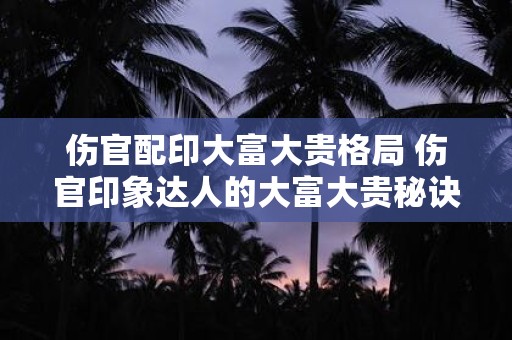 伤官配印大富大贵格局 伤官印象达人的大富大贵秘诀