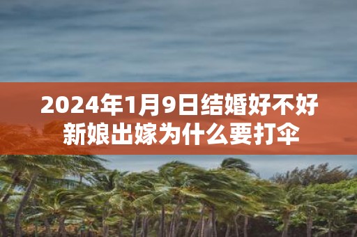 2025年1月9日结婚好不好 新娘出嫁为什么要打伞