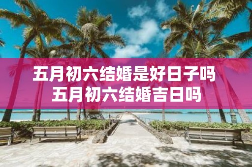 五月初六结婚是好日子吗 五月初六结婚吉日吗