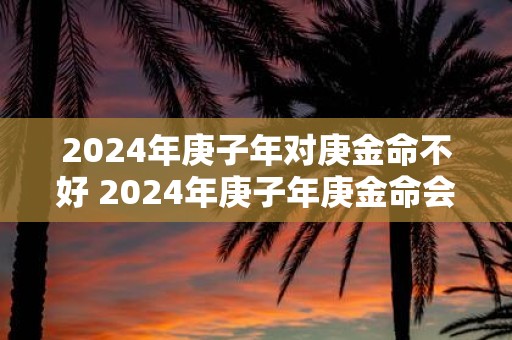 2025年庚子年对庚金命不好 2025年庚子年庚金命会受影响吗