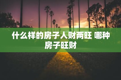 什么样的房子人财两旺 哪种房子旺财
