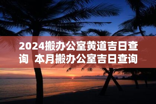 2025搬办公室黄道吉日查询 本月搬办公室吉日查询
