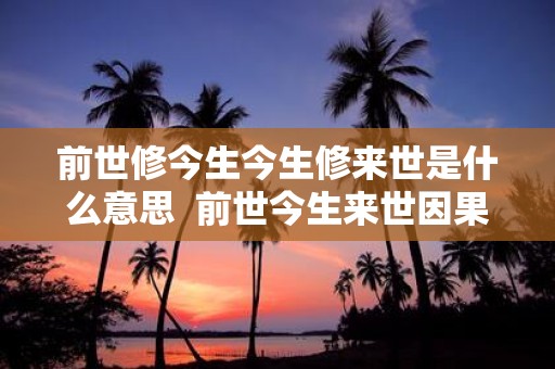 前世修今生今生修来世是什么意思 前世今生来世因果关系 前世修今生今生修来世是什么意思 前世今生来世因果关系