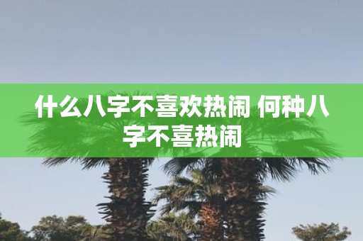 什么八字不喜欢热闹 何种八字不喜热闹